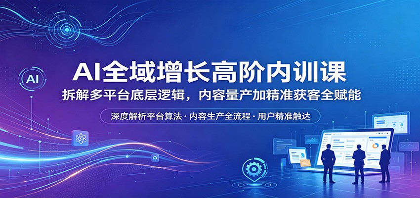 AI全域增长高阶内训课：拆解多平台底层逻辑，内容量产加精准获客全赋能-熊猫博客
